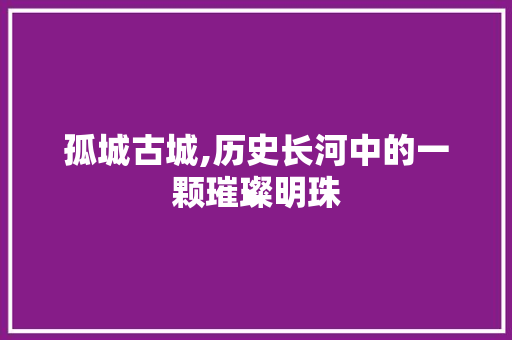 孤城古城,历史长河中的一颗璀璨明珠