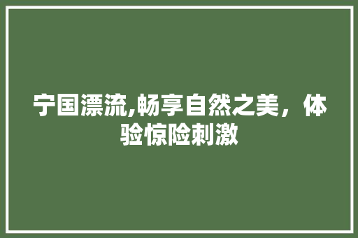 宁国漂流,畅享自然之美，体验惊险刺激