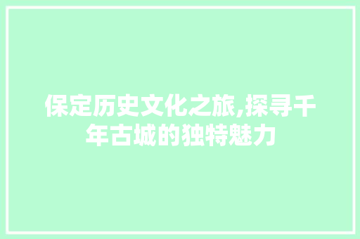 保定历史文化之旅,探寻千年古城的独特魅力