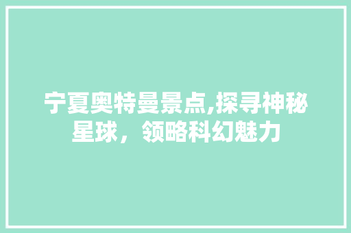 宁夏奥特曼景点,探寻神秘星球，领略科幻魅力