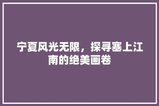 宁夏风光无限，探寻塞上江南的绝美画卷