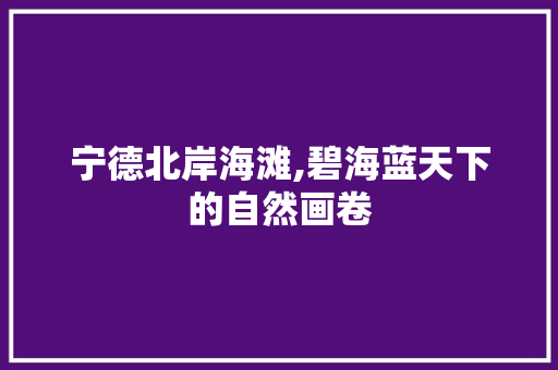 宁德北岸海滩,碧海蓝天下的自然画卷