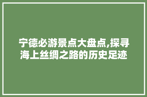 宁德必游景点大盘点,探寻海上丝绸之路的历史足迹