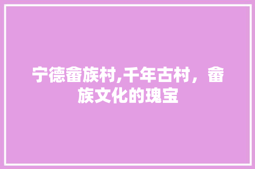 宁德畲族村,千年古村，畲族文化的瑰宝