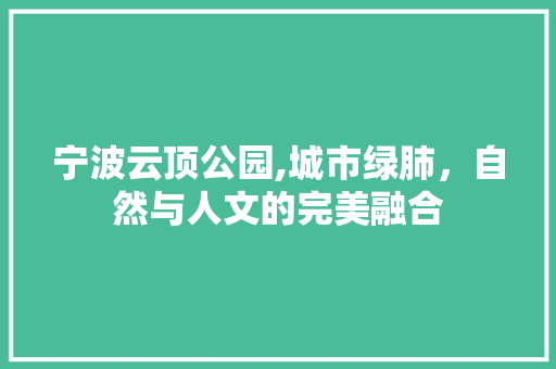 宁波云顶公园,城市绿肺，自然与人文的完美融合  第1张