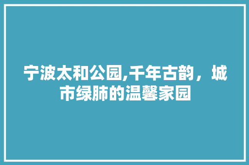 宁波太和公园,千年古韵，城市绿肺的温馨家园