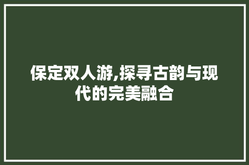 保定双人游,探寻古韵与现代的完美融合