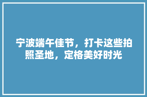 宁波端午佳节，打卡这些拍照圣地，定格美好时光