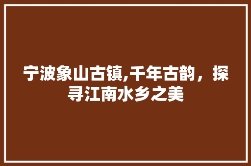 宁波象山古镇,千年古韵，探寻江南水乡之美