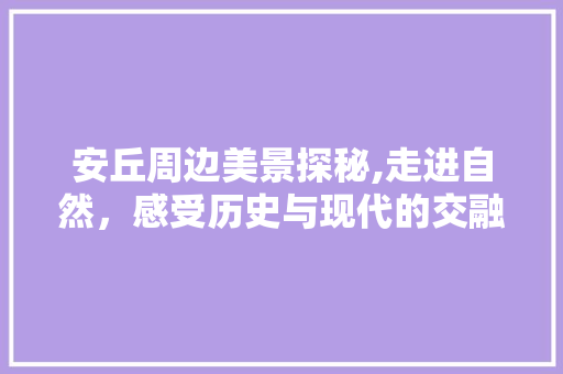 安丘周边美景探秘,走进自然，感受历史与现代的交融