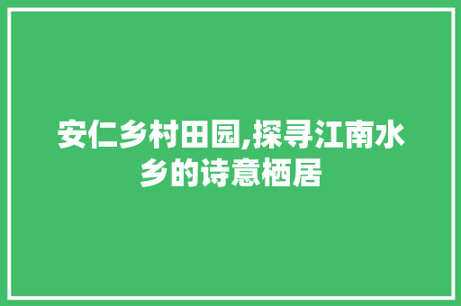 安仁乡村田园,探寻江南水乡的诗意栖居