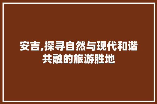 安吉,探寻自然与现代和谐共融的旅游胜地