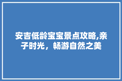 安吉低龄宝宝景点攻略,亲子时光，畅游自然之美