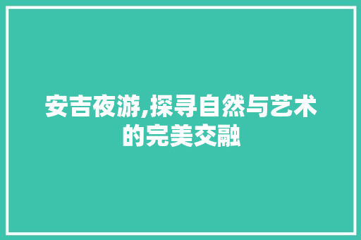 安吉夜游,探寻自然与艺术的完美交融