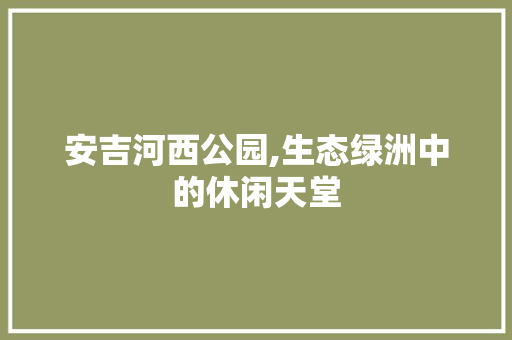 安吉河西公园,生态绿洲中的休闲天堂