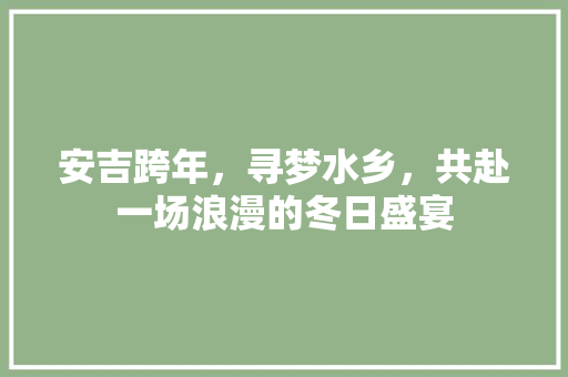 安吉跨年，寻梦水乡，共赴一场浪漫的冬日盛宴