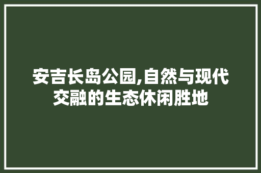 安吉长岛公园,自然与现代交融的生态休闲胜地