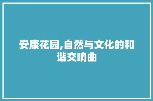 安康花园,自然与文化的和谐交响曲