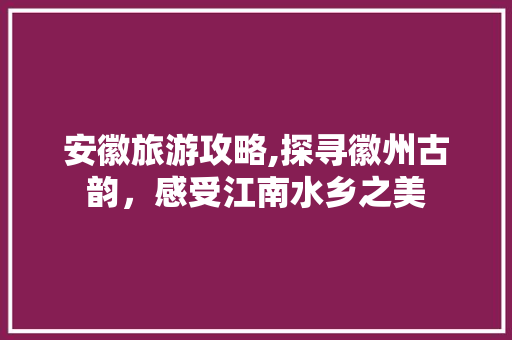 安徽旅游攻略,探寻徽州古韵，感受江南水乡之美