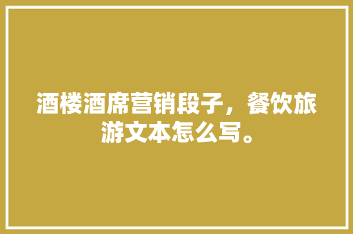 酒楼酒席营销段子，餐饮旅游文本怎么写。