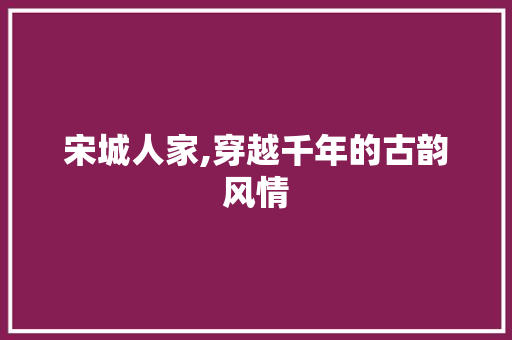 宋城人家,穿越千年的古韵风情