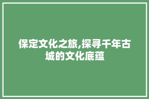 保定文化之旅,探寻千年古城的文化底蕴