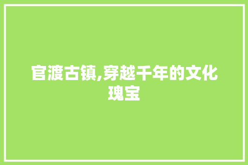 官渡古镇,穿越千年的文化瑰宝  第1张