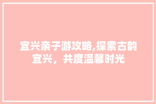 宜兴亲子游攻略,探索古韵宜兴，共度温馨时光  第1张