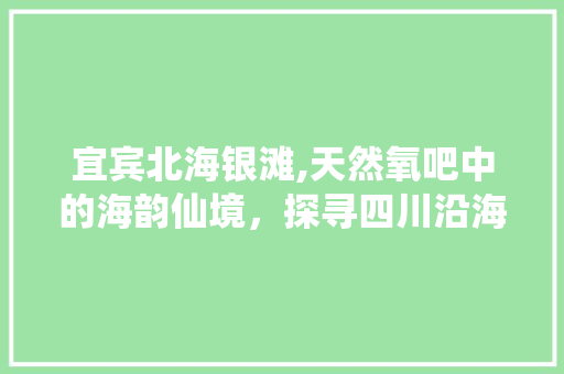 宜宾北海银滩,天然氧吧中的海韵仙境，探寻四川沿海的绝美风光