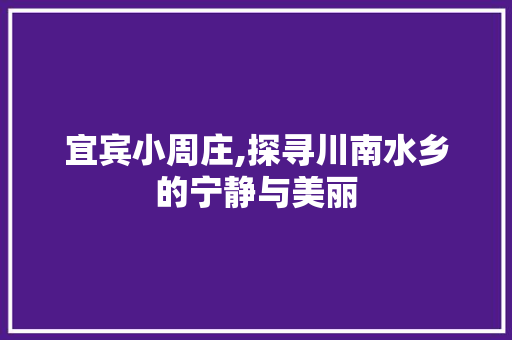 宜宾小周庄,探寻川南水乡的宁静与美丽