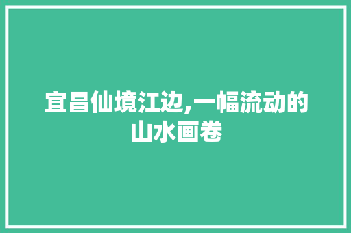 宜昌仙境江边,一幅流动的山水画卷