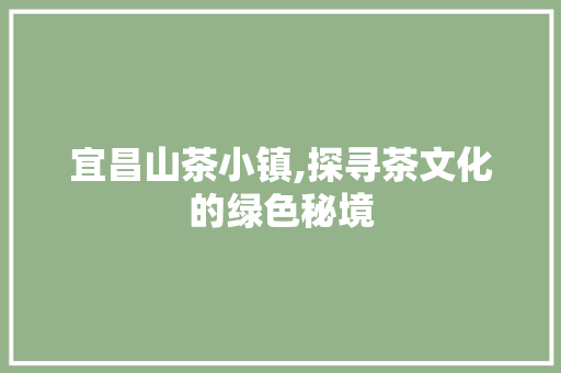 宜昌山茶小镇,探寻茶文化的绿色秘境