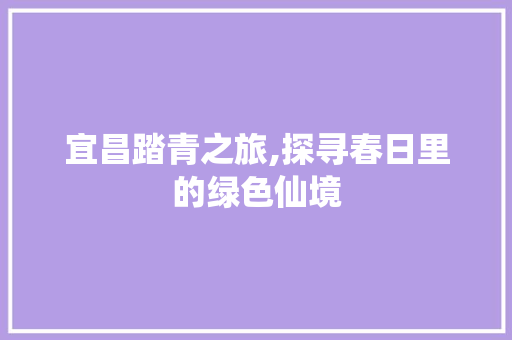 宜昌踏青之旅,探寻春日里的绿色仙境