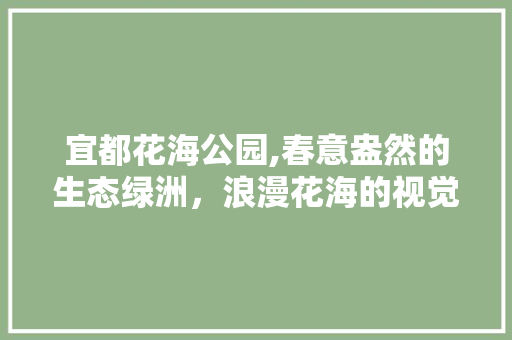 宜都花海公园,春意盎然的生态绿洲，浪漫花海的视觉盛宴