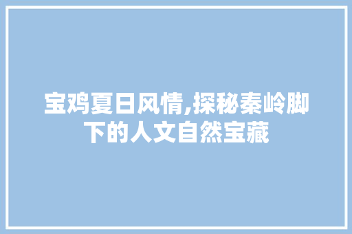 宝鸡夏日风情,探秘秦岭脚下的人文自然宝藏