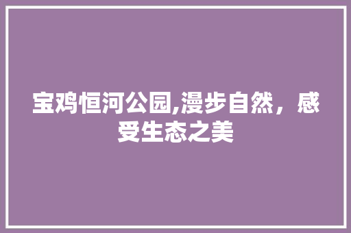 宝鸡恒河公园,漫步自然，感受生态之美  第1张