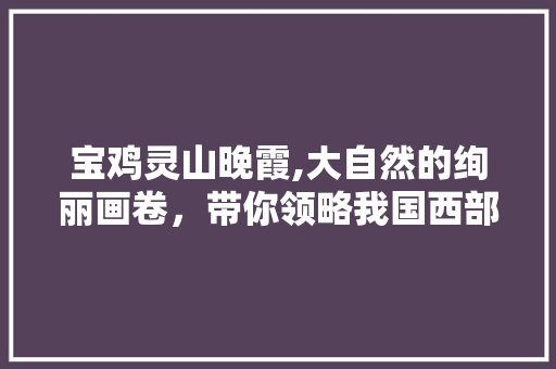 宝鸡灵山晚霞,大自然的绚丽画卷，带你领略我国西部风光  第1张