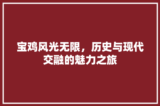 宝鸡风光无限，历史与现代交融的魅力之旅