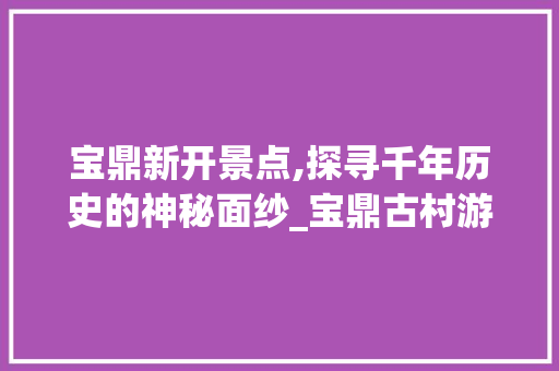 宝鼎新开景点,探寻千年历史的神秘面纱_宝鼎古村游攻略