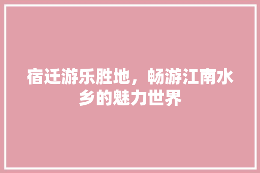 宿迁游乐胜地，畅游江南水乡的魅力世界