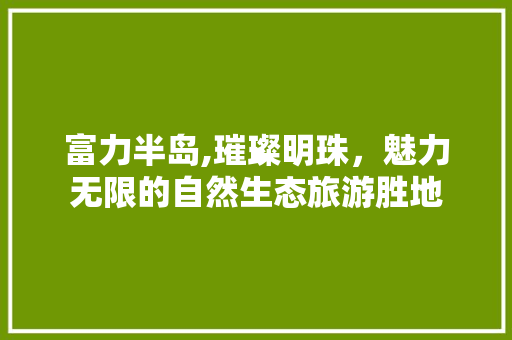 富力半岛,璀璨明珠，魅力无限的自然生态旅游胜地