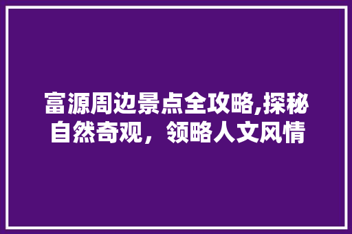 富源周边景点全攻略,探秘自然奇观，领略人文风情  第1张