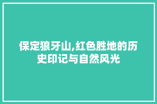 保定狼牙山,红色胜地的历史印记与自然风光