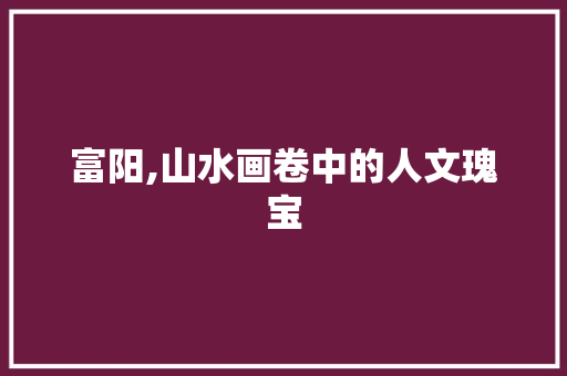 富阳,山水画卷中的人文瑰宝