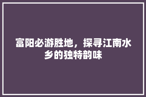 富阳必游胜地，探寻江南水乡的独特韵味