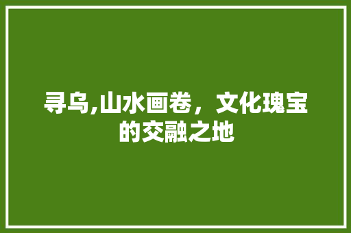 寻乌,山水画卷，文化瑰宝的交融之地