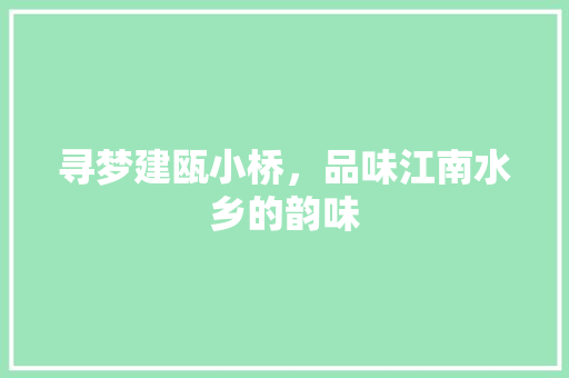 寻梦建瓯小桥，品味江南水乡的韵味