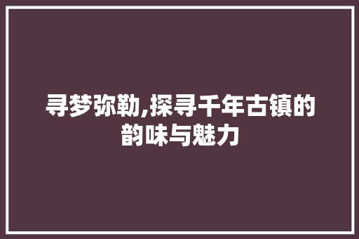 寻梦弥勒,探寻千年古镇的韵味与魅力