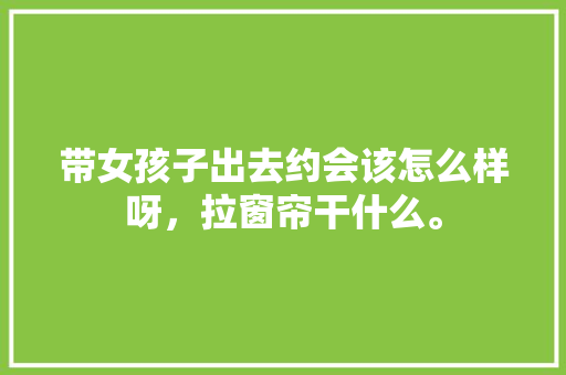 带女孩子出去约会该怎么样呀，拉窗帘干什么。