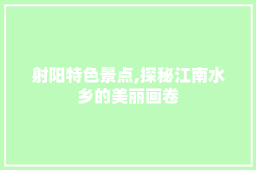 射阳特色景点,探秘江南水乡的美丽画卷